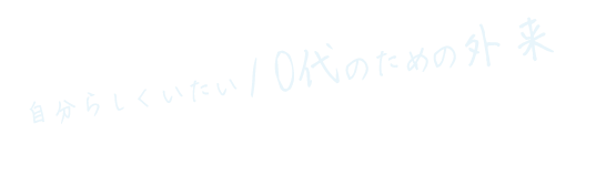 あなたは、あなたのままで…自分らしくいたい10代のための外来